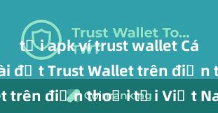 tải apk ví trust wallet Cách tải và cài đặt Trust Wallet trên điện thoại tại Việt Nam